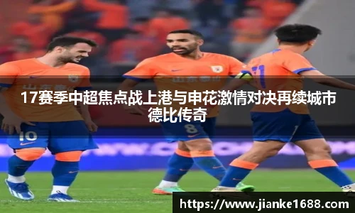 17赛季中超焦点战上港与申花激情对决再续城市德比传奇